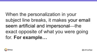 When the personalization in your
subject line breaks, it makes your email
seem artificial and impersonalthe
exact opposite of what you were going
for. For example…
@LitmusApp
 