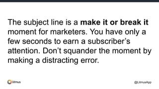 The subject line is a make it or break it
moment for marketers. You have only a
few seconds to earn a subscriber’s
attention. Don’t squander the moment by
making a distracting error.
@LitmusApp
 
