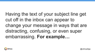 Having the text of your subject line get
cut off in the inbox can appear to
change your message in ways that are
distracting, confusing, or even super
embarrassing. For example…
@LitmusApp
 