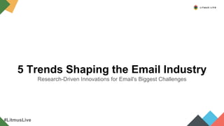 5 Trends Shaping the Email Industry
Research-Driven Innovations for Email's Biggest Challenges
#LitmusLive
 