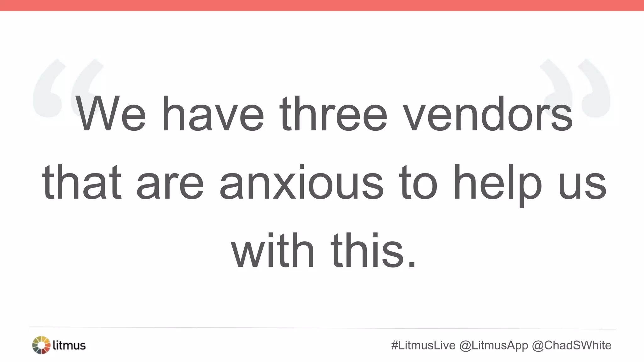 #LitmusLive @LitmusApp @ChadSWhite
We have three vendors
that are anxious to help us
with this.
 