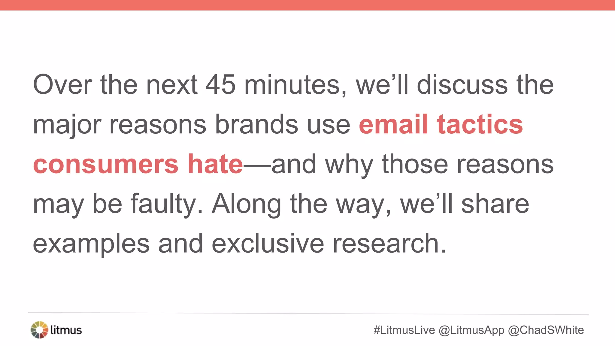 #LitmusLive @LitmusApp @ChadSWhite
Over the next 45 minutes, we’ll discuss the
major reasons brands use email tactics
consumers hate—and why those reasons
may be faulty. Along the way, we’ll share
examples and exclusive research.
 