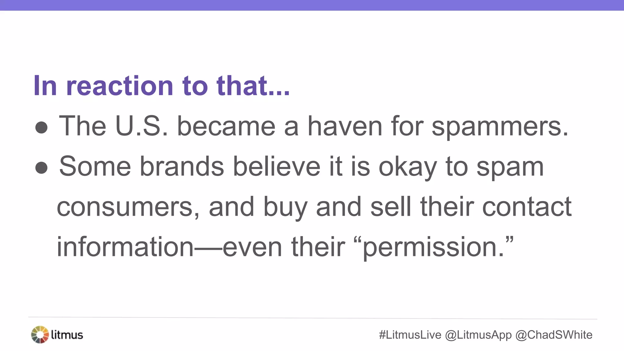 #LitmusLive @LitmusApp @ChadSWhite
In reaction to that...
● The U.S. became a haven for spammers.
● Some brands believe it is okay to spam
consumers, and buy and sell their contact
information—even their “permission.”
 