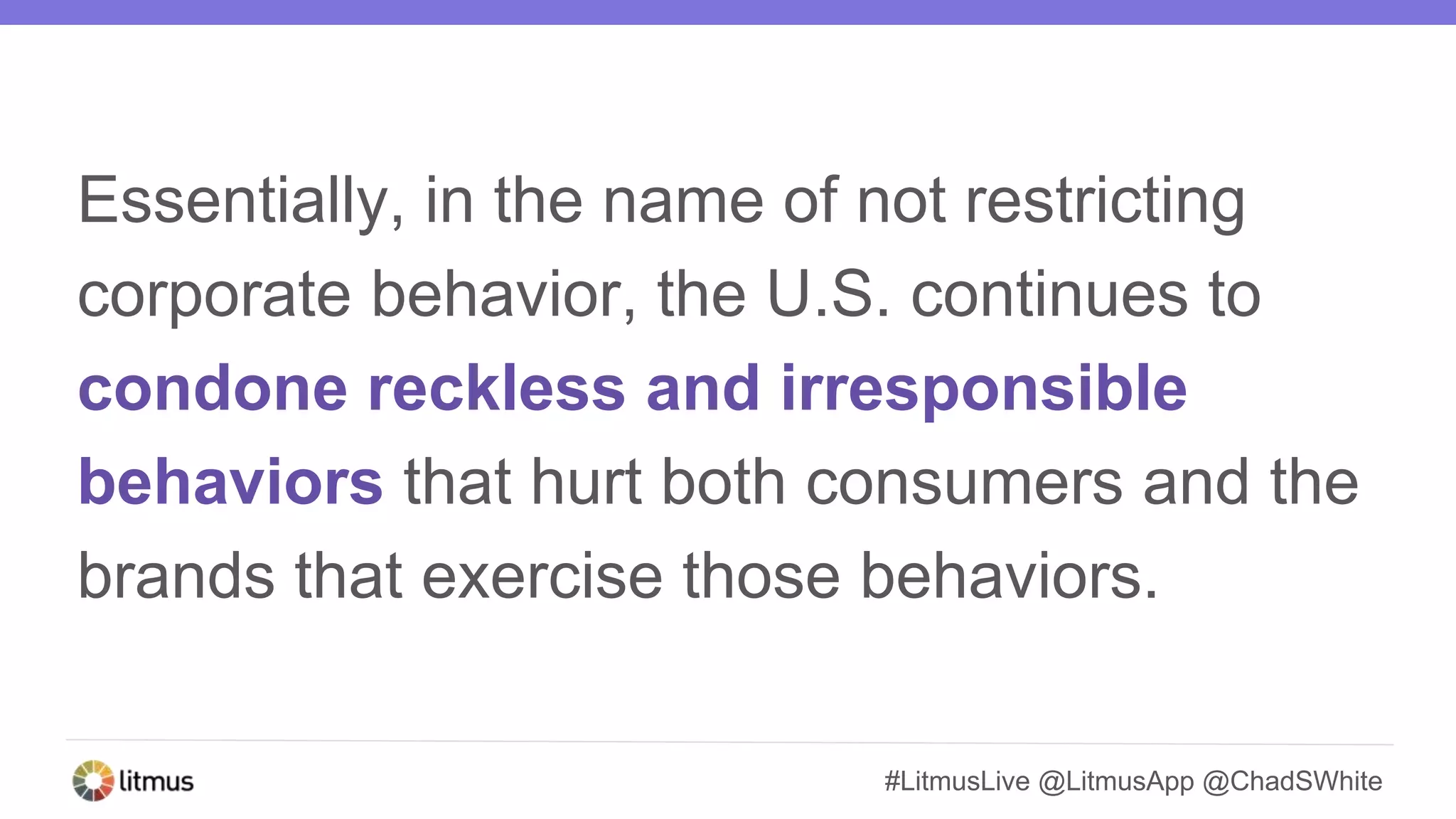 #LitmusLive @LitmusApp @ChadSWhite
Essentially, in the name of not restricting
corporate behavior, the U.S. continues to
condone reckless and irresponsible
behaviors that hurt both consumers and the
brands that exercise those behaviors.
 