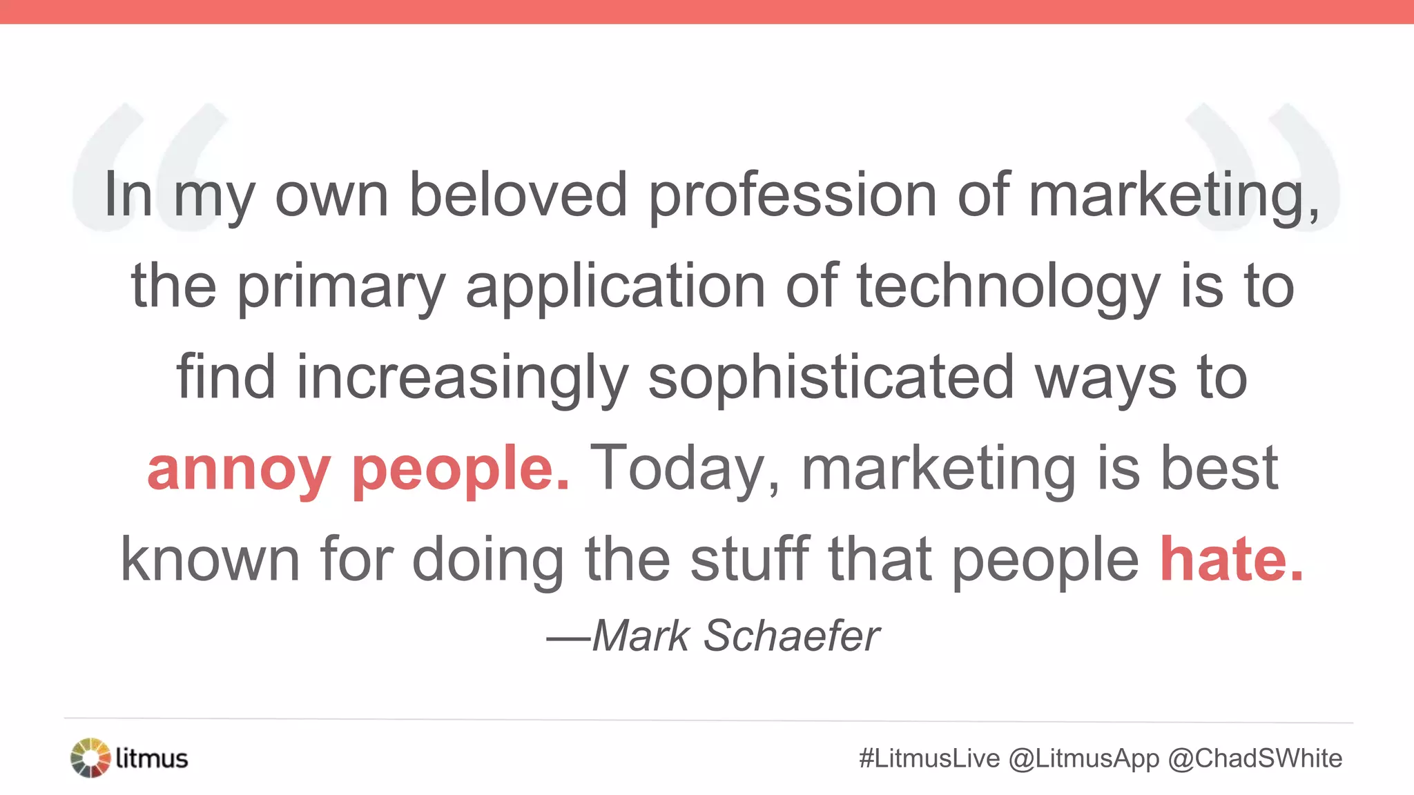 #LitmusLive @LitmusApp @ChadSWhite
In my own beloved profession of marketing,
the primary application of technology is to
find increasingly sophisticated ways to
annoy people. Today, marketing is best
known for doing the stuff that people hate.
—Mark Schaefer
 