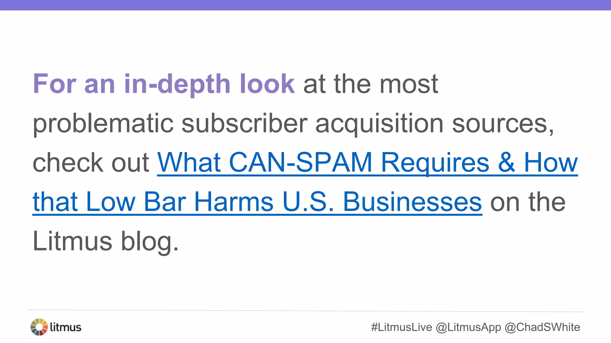 #LitmusLive @LitmusApp @ChadSWhite
For an in-depth look at the most
problematic subscriber acquisition sources,
check out What CAN-SPAM Requires & How
that Low Bar Harms U.S. Businesses on the
Litmus blog.
 