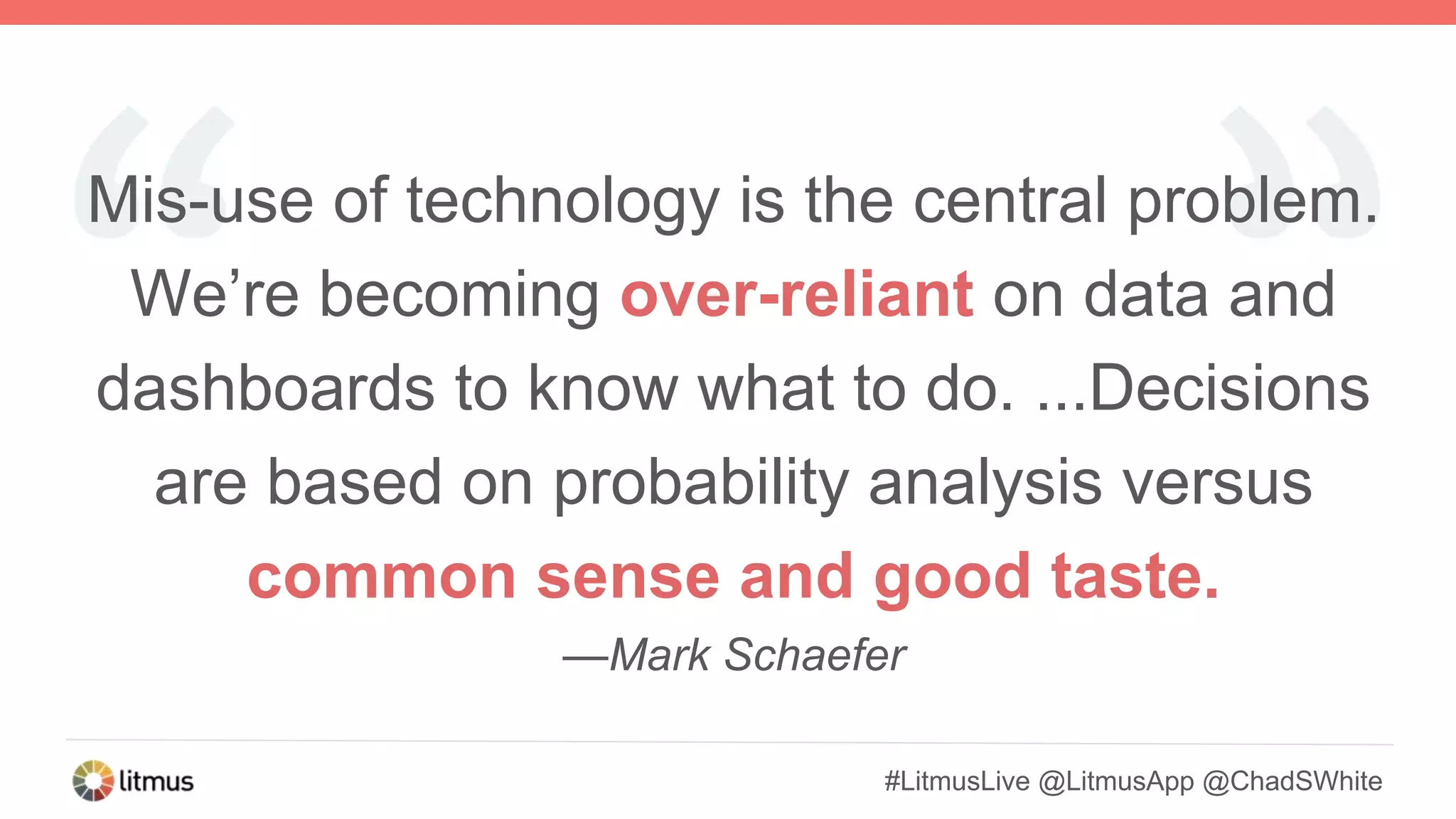 #LitmusLive @LitmusApp @ChadSWhite
Mis-use of technology is the central problem.
We’re becoming over-reliant on data and
dashboards to know what to do. ...Decisions
are based on probability analysis versus
common sense and good taste.
—Mark Schaefer
 