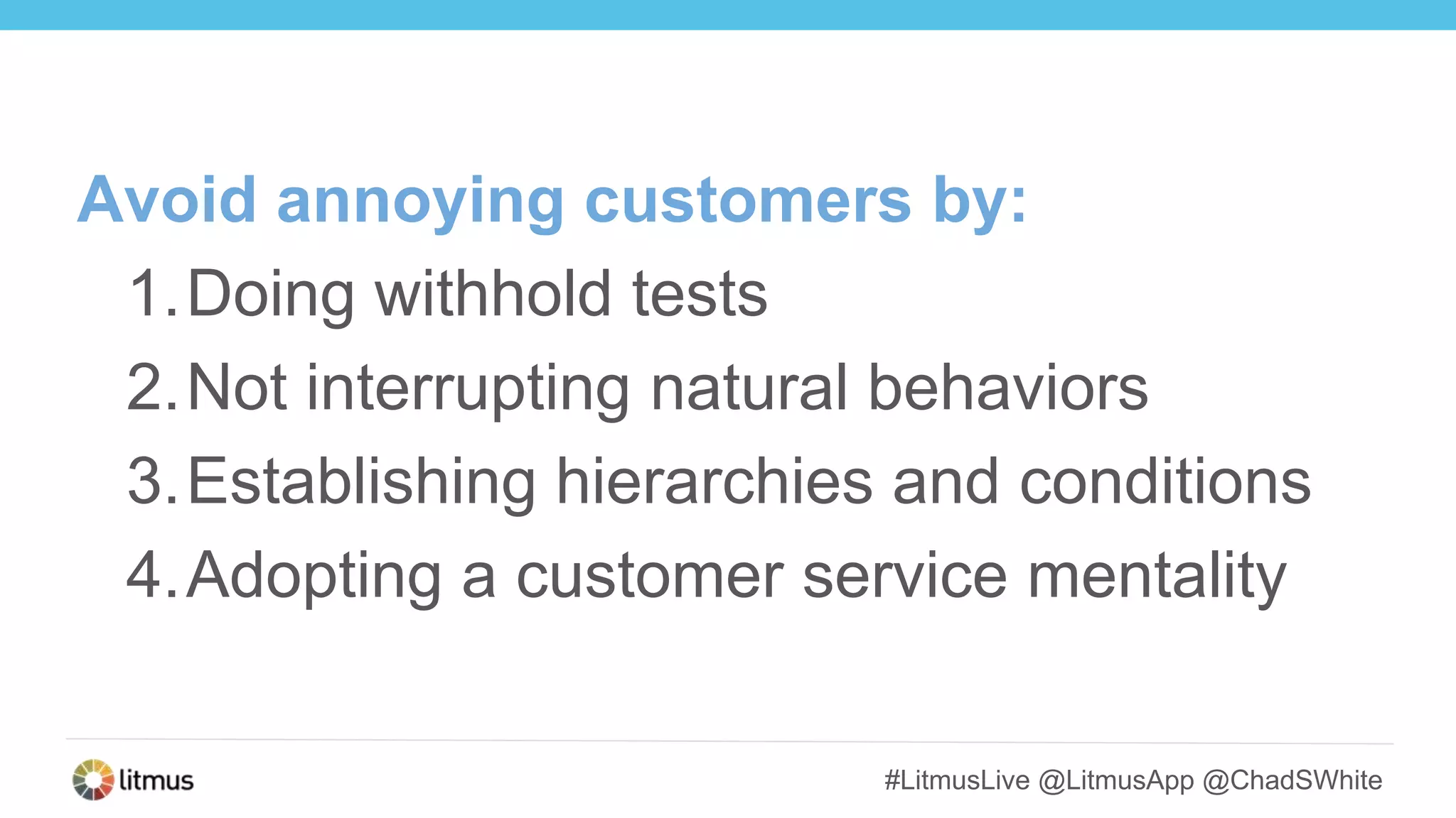 #LitmusLive @LitmusApp @ChadSWhite
Avoid annoying customers by:
1.Doing withhold tests
2.Not interrupting natural behaviors
3.Establishing hierarchies and conditions
4.Adopting a customer service mentality
 