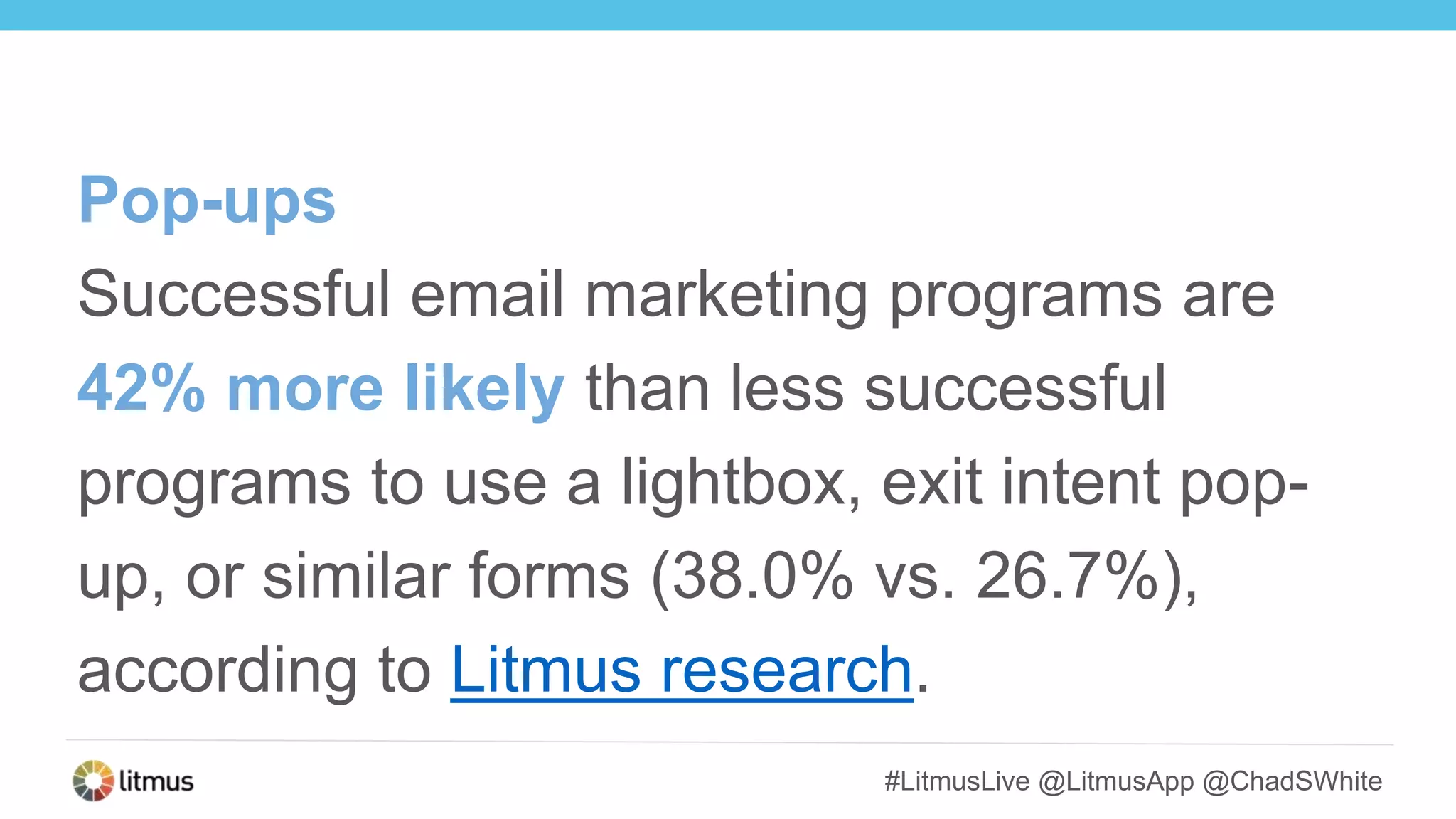 #LitmusLive @LitmusApp @ChadSWhite
Pop-ups
Successful email marketing programs are
42% more likely than less successful
programs to use a lightbox, exit intent pop-
up, or similar forms (38.0% vs. 26.7%),
according to Litmus research.
 