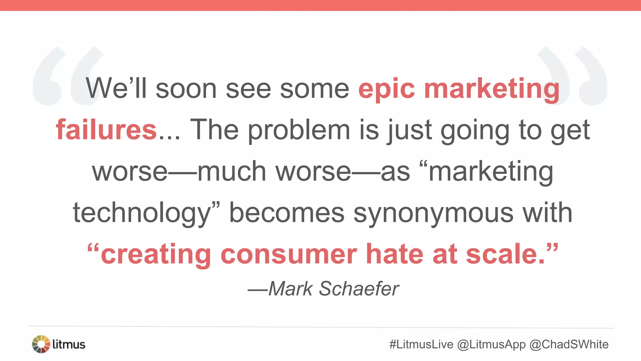 #LitmusLive @LitmusApp @ChadSWhite
We’ll soon see some epic marketing
failures... The problem is just going to get
worse—much worse—as “marketing
technology” becomes synonymous with
“creating consumer hate at scale.”
—Mark Schaefer
 
