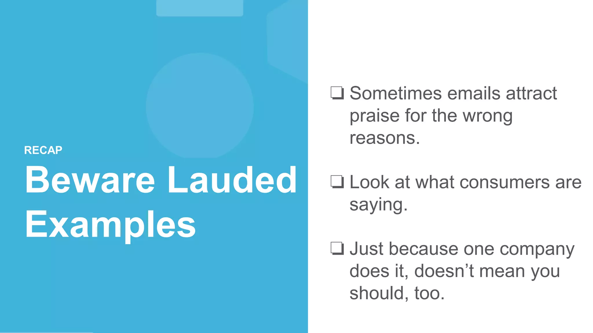 ❏ Sometimes emails attract
praise for the wrong
reasons.
❏ Look at what consumers are
saying.
❏ Just because one company
does it, doesn’t mean you
should, too.
RECAP
Beware Lauded
Examples
 