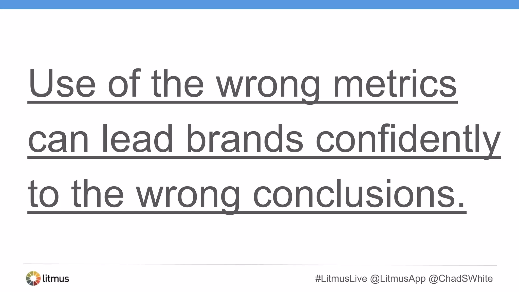 #LitmusLive @LitmusApp @ChadSWhite
Use of the wrong metrics
can lead brands confidently
to the wrong conclusions.
 