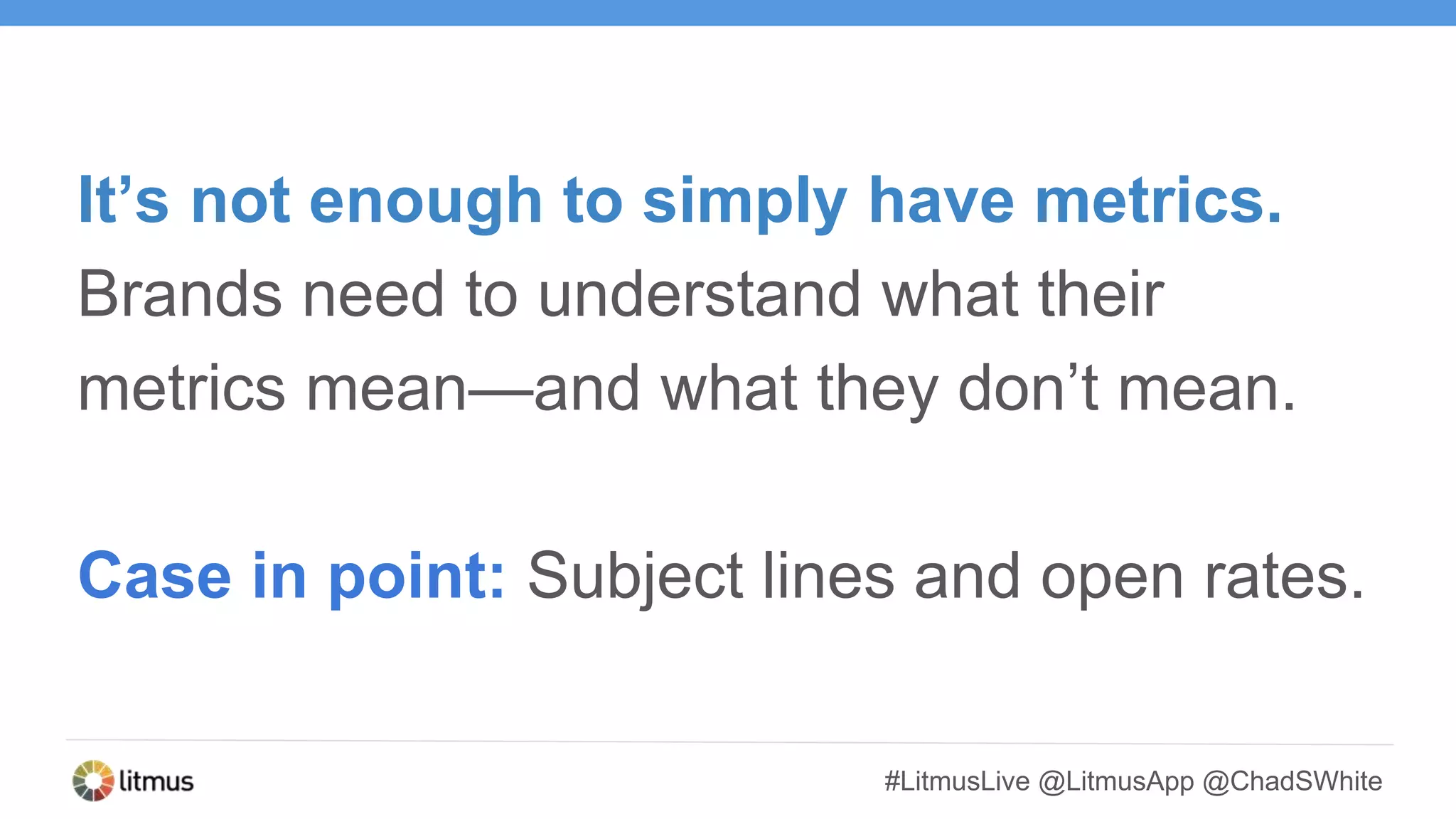 #LitmusLive @LitmusApp @ChadSWhite
It’s not enough to simply have metrics.
Brands need to understand what their
metrics mean—and what they don’t mean.
Case in point: Subject lines and open rates.
 