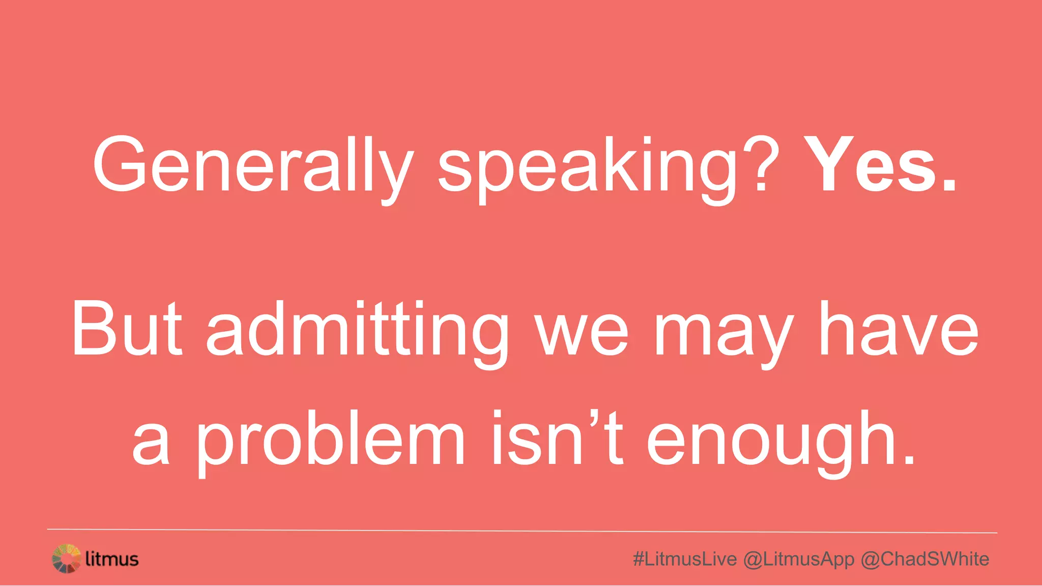 #LitmusLive @LitmusApp @ChadSWhite
Generally speaking? Yes.
But admitting we may have
a problem isn’t enough.
 