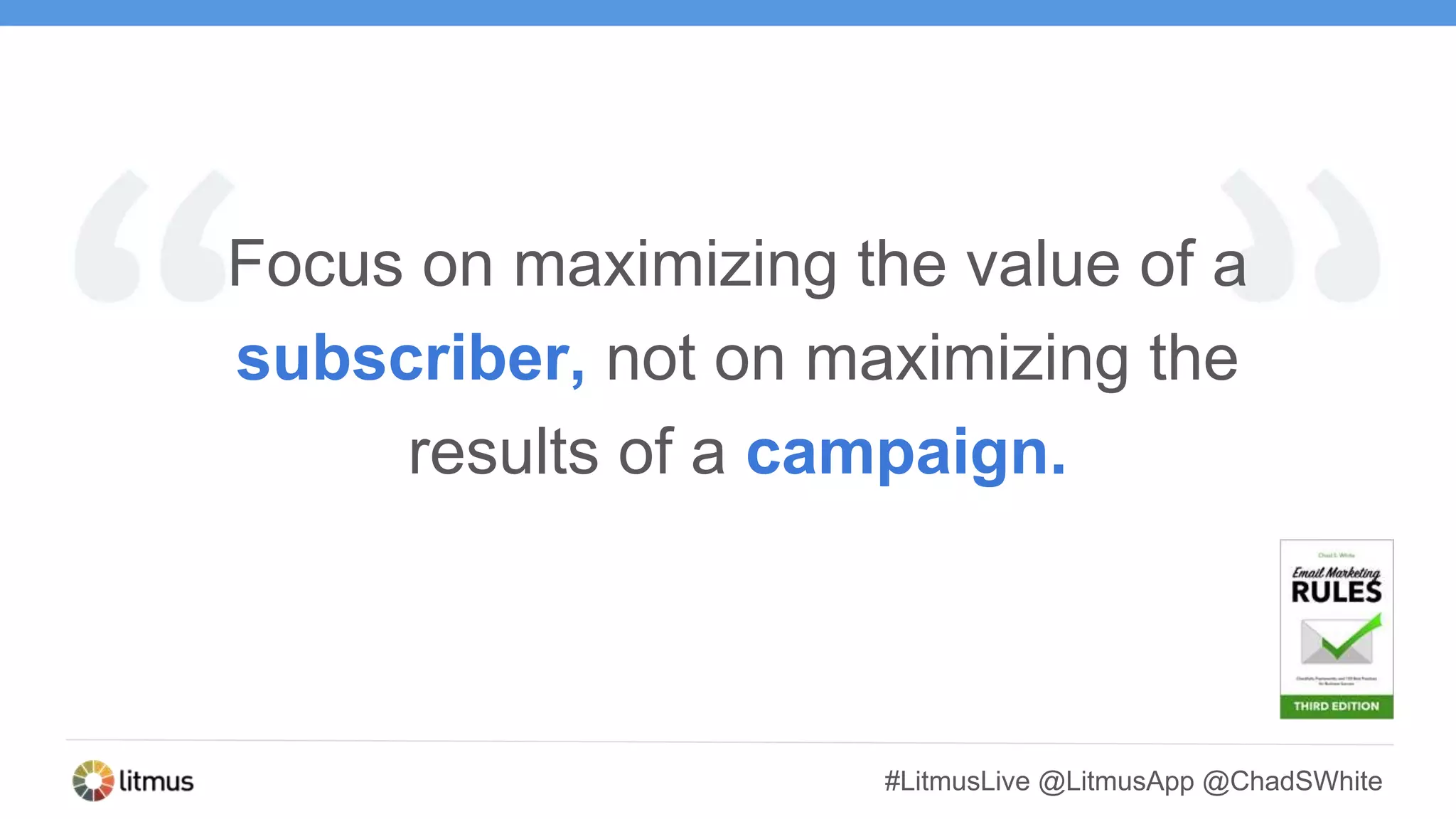 #LitmusLive @LitmusApp @ChadSWhite
Focus on maximizing the value of a
subscriber, not on maximizing the
results of a campaign.
 