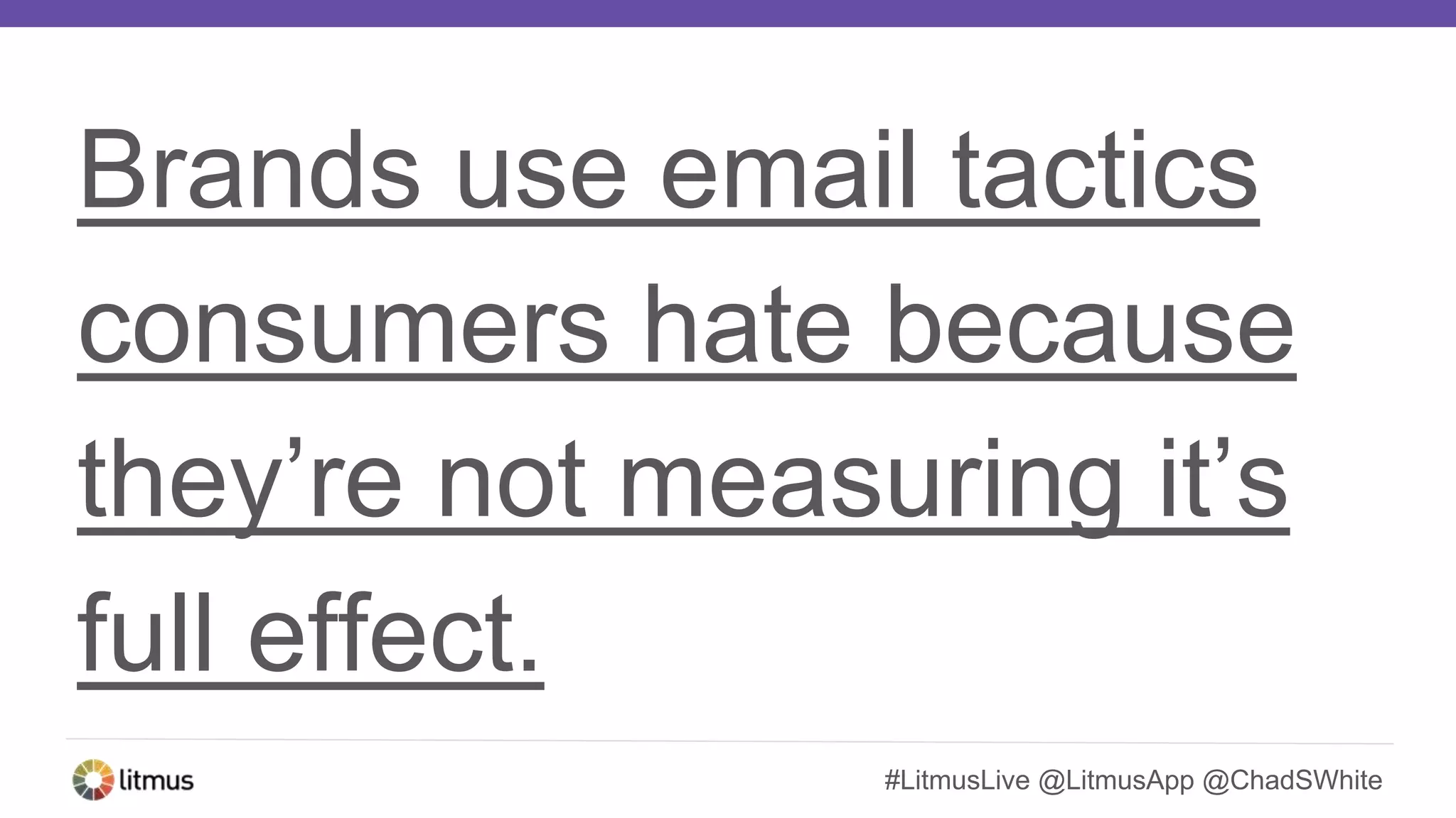 #LitmusLive @LitmusApp @ChadSWhite
Brands use email tactics
consumers hate because
they’re not measuring it’s
full effect.
 