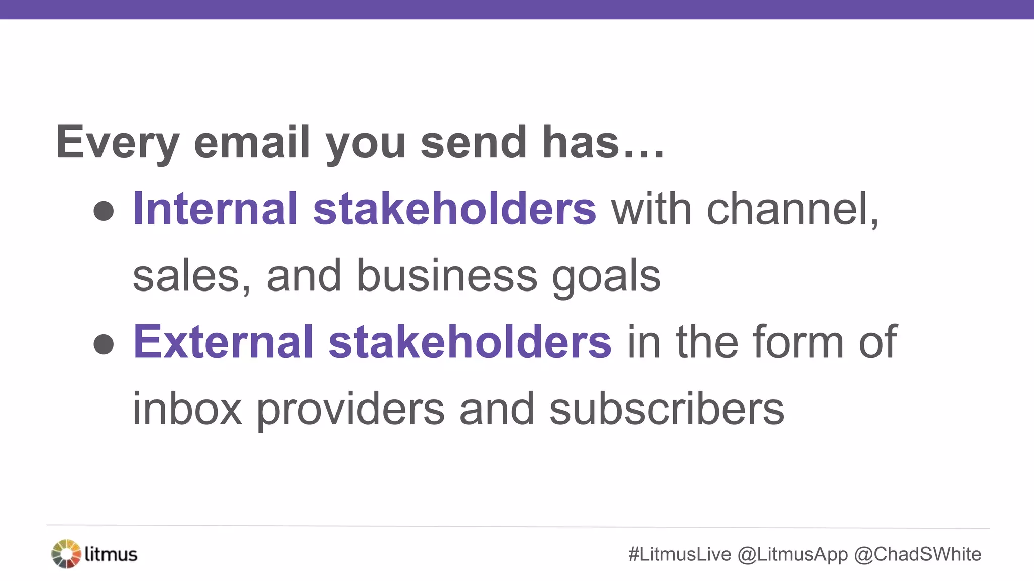 #LitmusLive @LitmusApp @ChadSWhite
Every email you send has…
● Internal stakeholders with channel,
sales, and business goals
● External stakeholders in the form of
inbox providers and subscribers
 