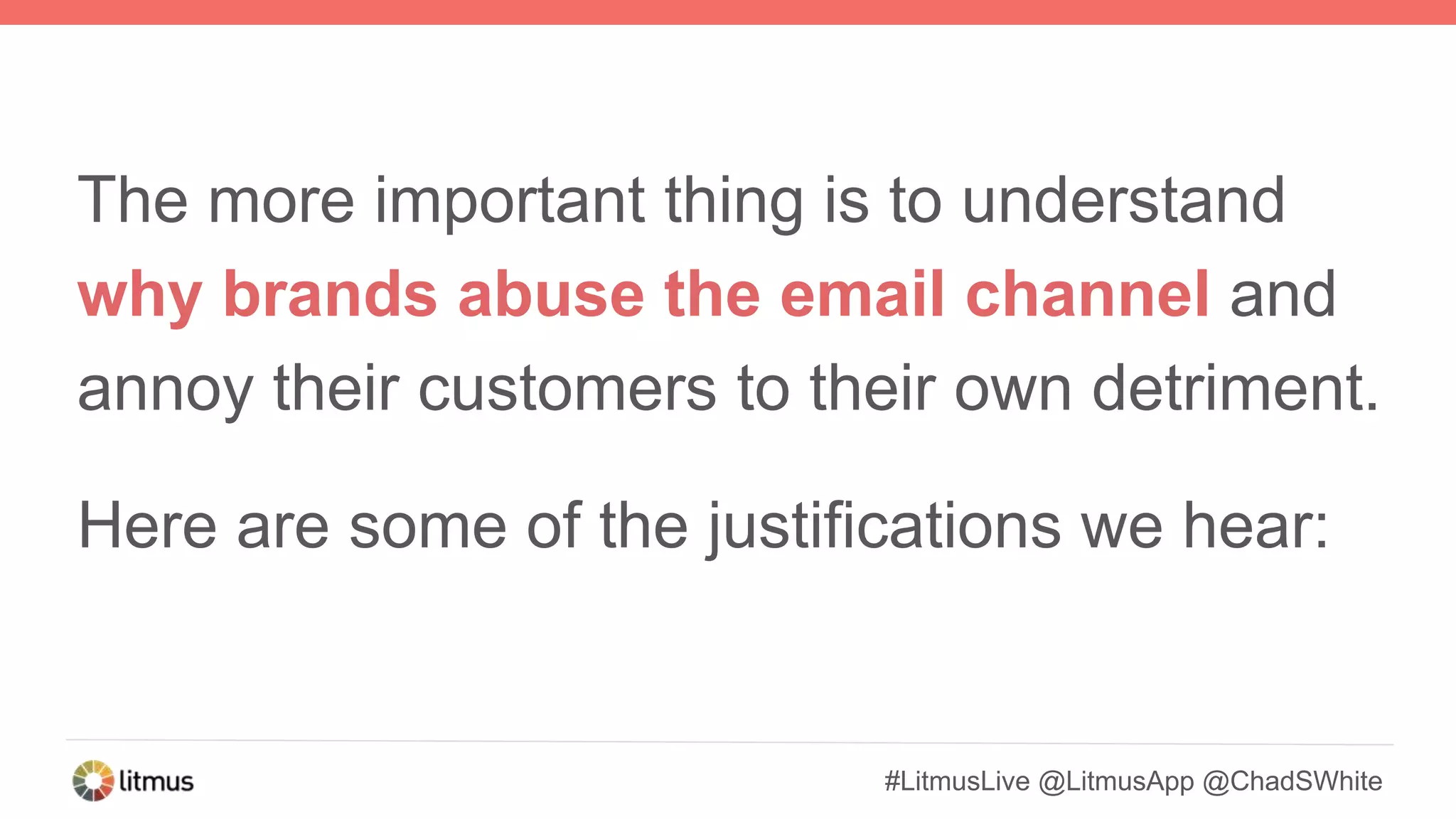 #LitmusLive @LitmusApp @ChadSWhite
The more important thing is to understand
why brands abuse the email channel and
annoy their customers to their own detriment.
Here are some of the justifications we hear:
 