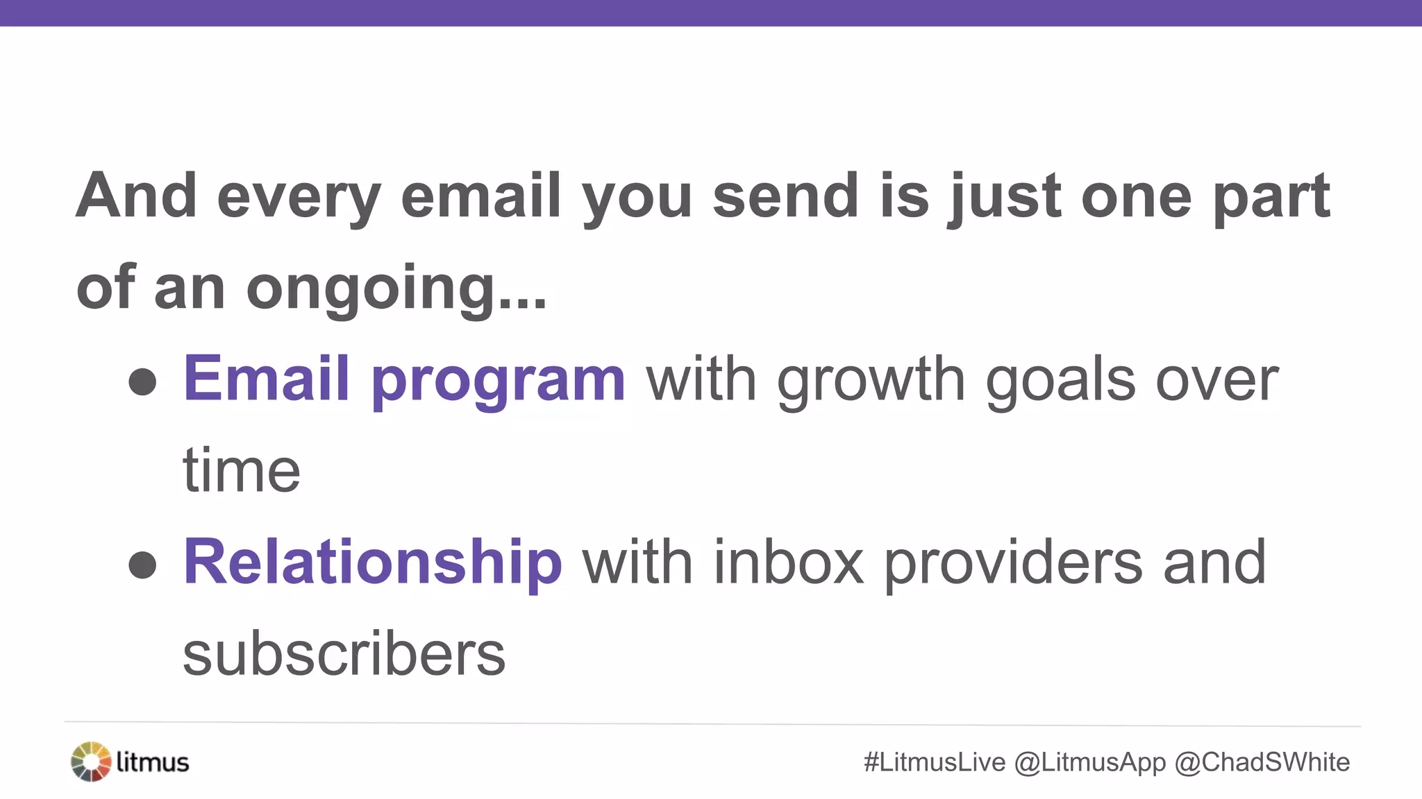 #LitmusLive @LitmusApp @ChadSWhite
And every email you send is just one part
of an ongoing...
● Email program with growth goals over
time
● Relationship with inbox providers and
subscribers
 