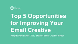 Top 5 Opportunities
for Improving Your
Email Creative
Insights from Litmus’ 2017 State of Email Creative Report
 