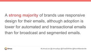 A strong majority of brands use responsive
design for their emails, although adoption is
lower for automated and transactional emails
than for broadcast and segmented emails.
#LitmusLive @LitmusApp @ChadSWhite @KevinMandeville
 