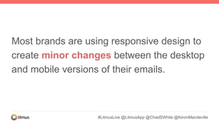 #LitmusLive @LitmusApp @ChadSWhite @KevinMandeville
Most brands are using responsive design to
create minor changes between the desktop
and mobile versions of their emails.
 
