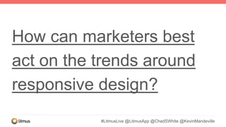 #LitmusLive @LitmusApp @ChadSWhite @KevinMandeville
How can marketers best
act on the trends around
responsive design?
 