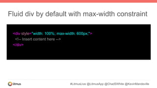 #LitmusLive @LitmusApp @ChadSWhite @KevinMandeville
<div style="width: 100%; max-width: 600px;">
<!-- Insert content here -->
</div>
Fluid div by default with max-width constraint
 