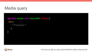 #LitmusLive @LitmusApp @ChadSWhite @KevinMandeville
@media screen and (max-width: 600px) {
.foo {
/* Properties */
}
}
Media query
 