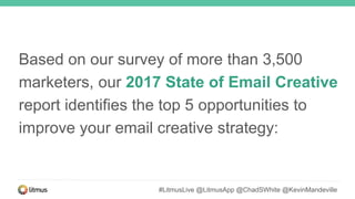 Based on our survey of more than 3,500
marketers, our 2017 State of Email Creative
report identifies the top 5 opportunities to
improve your email creative strategy:
#LitmusLive @LitmusApp @ChadSWhite @KevinMandeville
 