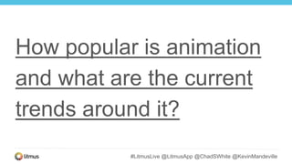 #LitmusLive @LitmusApp @ChadSWhite @KevinMandeville
How popular is animation
and what are the current
trends around it?
 