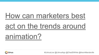 #LitmusLive @LitmusApp @ChadSWhite @KevinMandeville
How can marketers best
act on the trends around
animation?
 