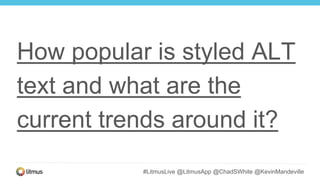 #LitmusLive @LitmusApp @ChadSWhite @KevinMandeville
How popular is styled ALT
text and what are the
current trends around it?
 