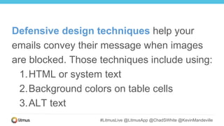 #LitmusLive @LitmusApp @ChadSWhite @KevinMandeville
Defensive design techniques help your
emails convey their message when images
are blocked. Those techniques include using:
1.HTML or system text
2.Background colors on table cells
3.ALT text
 