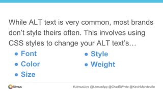 #LitmusLive @LitmusApp @ChadSWhite @KevinMandeville
While ALT text is very common, most brands
don’t style theirs often. This involves using
CSS styles to change your ALT text’s…
● Font
● Color
● Size
● Style
● Weight
 