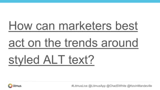 #LitmusLive @LitmusApp @ChadSWhite @KevinMandeville
How can marketers best
act on the trends around
styled ALT text?
 