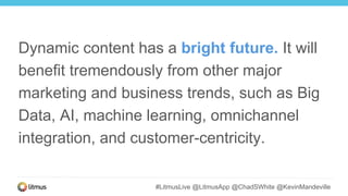 #LitmusLive @LitmusApp @ChadSWhite @KevinMandeville
Dynamic content has a bright future. It will
benefit tremendously from other major
marketing and business trends, such as Big
Data, AI, machine learning, omnichannel
integration, and customer-centricity.
 