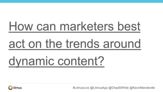 #LitmusLive @LitmusApp @ChadSWhite @KevinMandeville
How can marketers best
act on the trends around
dynamic content?
 