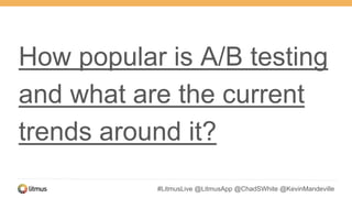 #LitmusLive @LitmusApp @ChadSWhite @KevinMandeville
How popular is A/B testing
and what are the current
trends around it?
 