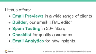 Litmus offers:
● Email Previews in a wide range of clients
● Builder, our email HTML editor
● Spam Testing in 20+ filters
● Checklist for quality assurance
● Email Analytics for new insights
#LitmusLive @LitmusApp @ChadSWhite @KevinMandeville
 