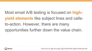#LitmusLive @LitmusApp @ChadSWhite @KevinMandeville
Most email A/B testing is focused on high-
yield elements like subject lines and calls-
to-action. However, there are many
opportunities further down the value chain.
 