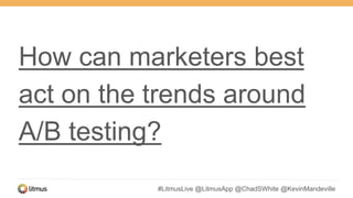 #LitmusLive @LitmusApp @ChadSWhite @KevinMandeville
How can marketers best
act on the trends around
A/B testing?
 