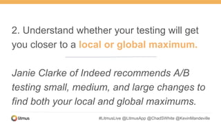#LitmusLive @LitmusApp @ChadSWhite @KevinMandeville
2. Understand whether your testing will get
you closer to a local or global maximum.
Janie Clarke of Indeed recommends A/B
testing small, medium, and large changes to
find both your local and global maximums.
 