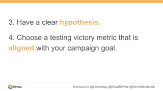 #LitmusLive @LitmusApp @ChadSWhite @KevinMandeville
3. Have a clear hypothesis.
4. Choose a testing victory metric that is
aligned with your campaign goal.
 