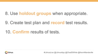 #LitmusLive @LitmusApp @ChadSWhite @KevinMandeville
8. Use holdout groups when appropriate.
9. Create test plan and record test results.
10. Confirm results of tests.
 