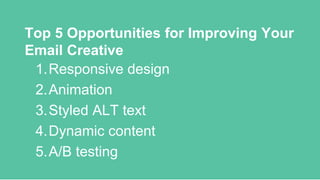 Top 5 Opportunities for Improving Your
Email Creative
1.Responsive design
2.Animation
3.Styled ALT text
4.Dynamic content
5.A/B testing
 