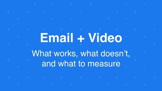 Email + Video
What works, what doesn’t,  
and what to measure
 