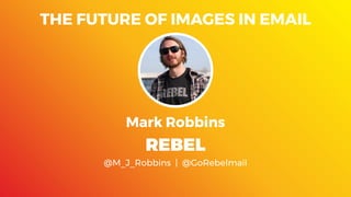 THE FUTURE OF IMAGES IN EMAIL
Mark Robbins
REBEL
@M_J_Robbins  |  @GoRebelmail
 
