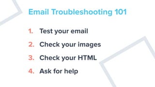 Email Troubleshooting 101
1. Test your email
2. Check your images
3. Check your HTML
4. Ask for help
 
