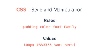Rules
padding color font-family
Values
100px #333333 sans-serif
CSS = Style and Manipulation
 